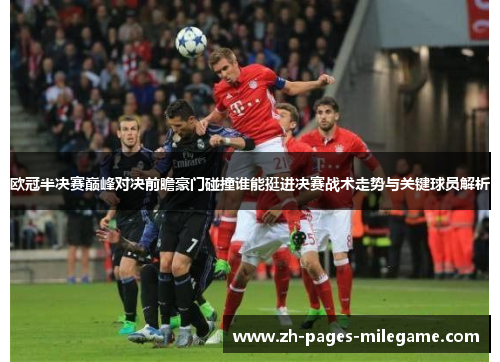 欧冠半决赛巅峰对决前瞻豪门碰撞谁能挺进决赛战术走势与关键球员解析 欧冠半决赛巅峰对决前瞻豪门碰撞谁能挺进决赛战术走势与关键球员解析