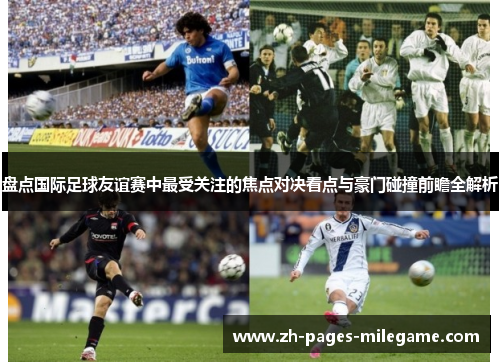 盘点国际足球友谊赛中最受关注的焦点对决看点与豪门碰撞前瞻全解析 盘点国际足球友谊赛中最受关注的焦点对决看点与豪门碰撞前瞻全解析