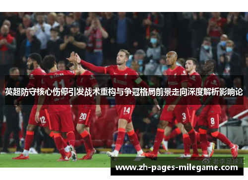 英超防守核心伤停引发战术重构与争冠格局前景走向深度解析影响论 英超防守核心伤停引发战术重构与争冠格局前景走向深度解析影响论