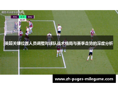 英超关键位置人员调整对球队战术格局与赛季走势的深度分析