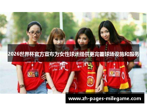 2026世界杯官方宣布为女性球迷提供更完善球场设施和服务