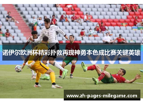 诺伊尔欧洲杯精彩扑救再现神勇本色成比赛关键英雄